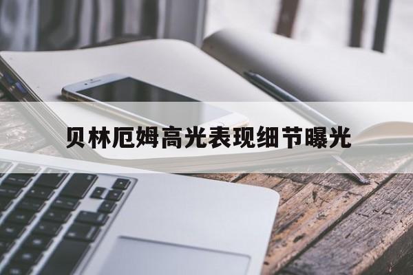 关于贝林厄姆高光表现细节曝光的信息